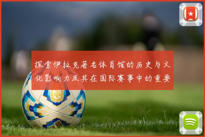 探索伊拉克著名体育馆的历史与文化影响力及其在国际赛事中的重要角色