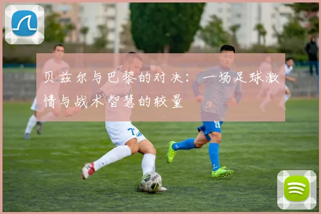 贝兹尔与巴黎的对决：一场足球激情与战术智慧的较量