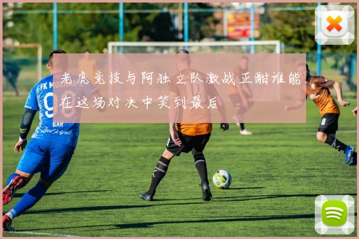 老虎竞技与阿独立队激战正酣谁能在这场对决中笑到最后