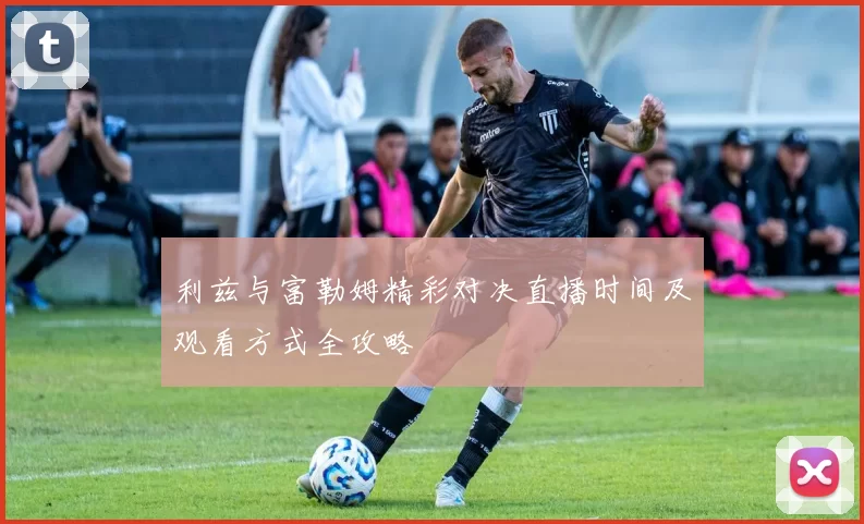 利兹与富勒姆精彩对决直播时间及观看方式全攻略