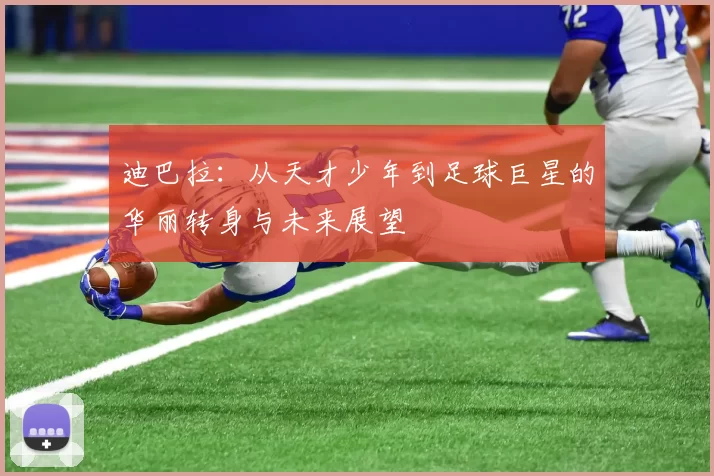 迪巴拉：从天才少年到足球巨星的华丽转身与未来展望