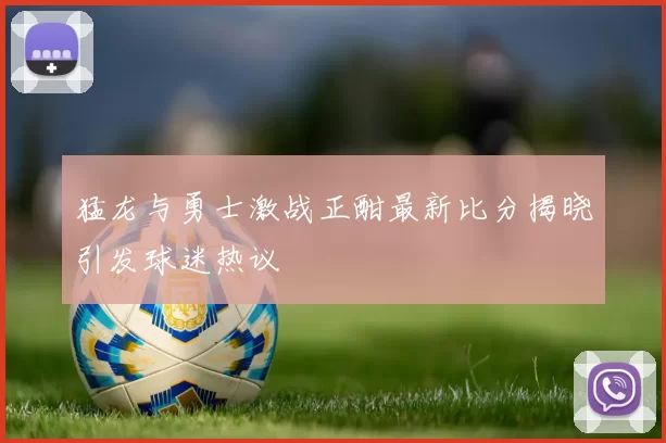 猛龙与勇士激战正酣最新比分揭晓引发球迷热议
