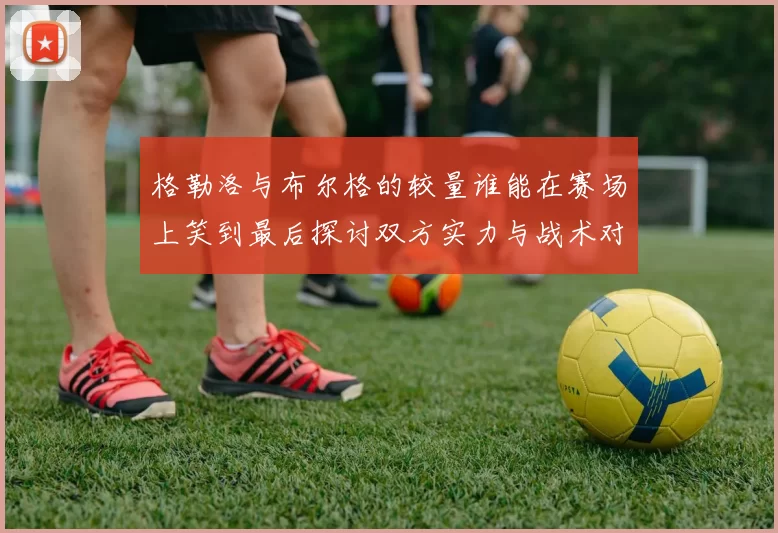 格勒洛与布尔格的较量谁能在赛场上笑到最后探讨双方实力与战术对决