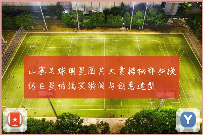 山寨足球明星图片大赏揭秘那些模仿巨星的搞笑瞬间与创意造型