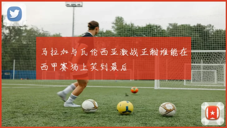 马拉加与瓦伦西亚激战正酣谁能在西甲赛场上笑到最后