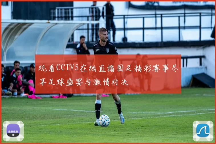 观看CCTV5在线直播国足精彩赛事尽享足球盛宴与激情对决