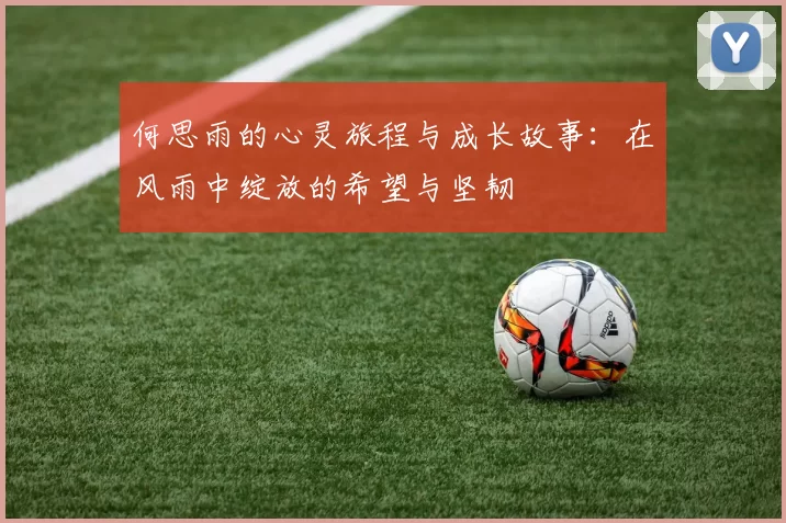 何思雨的心灵旅程与成长故事：在风雨中绽放的希望与坚韧