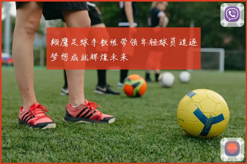 翔鹰足球李教练带领年轻球员追逐梦想成就辉煌未来