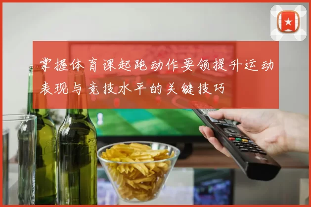 掌握体育课起跑动作要领提升运动表现与竞技水平的关键技巧